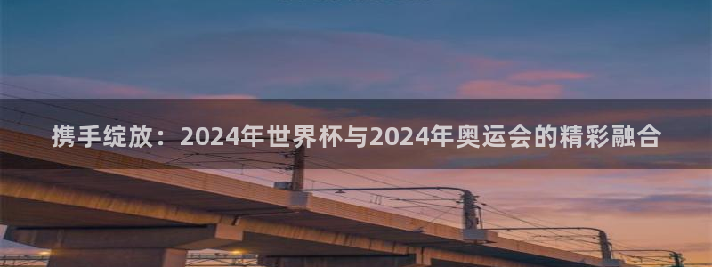 2026世界杯亚洲区预选赛赛程：携手绽放：2024年世界杯与2024年奥运会的精彩融合