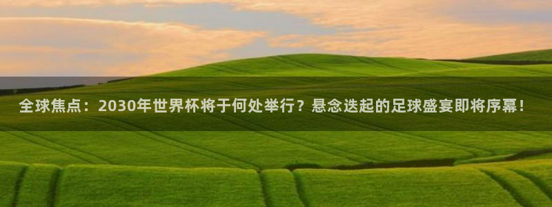 世界杯欧洲预选赛赛程：全球焦点：2030年世界杯将于何处举行？悬念迭起的足球盛宴即将序幕！